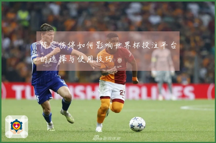 阵容伤停如何影响世界杯投注平台的选择与使用技巧