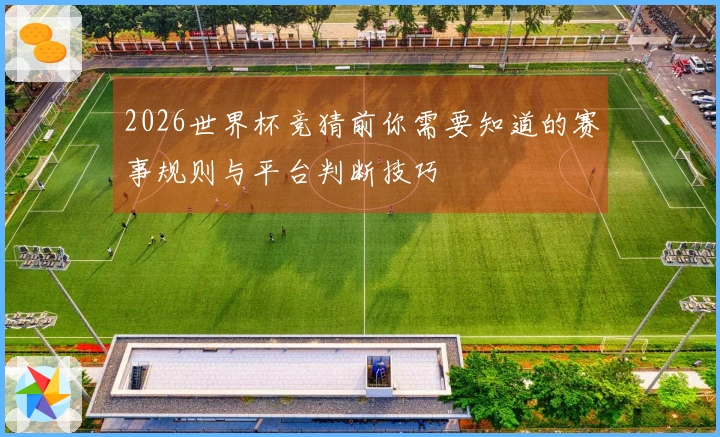 2026世界杯竞猜前你需要知道的赛事规则与平台判断技巧