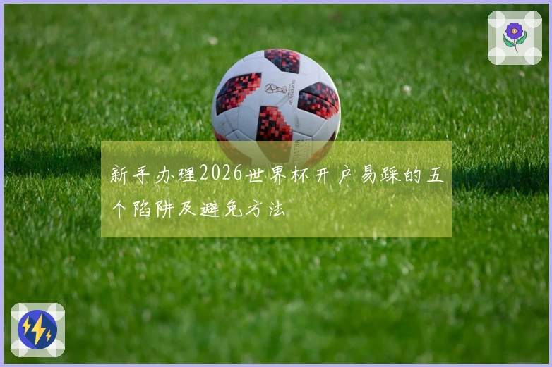 新手办理2026世界杯开户易踩的五个陷阱及避免方法