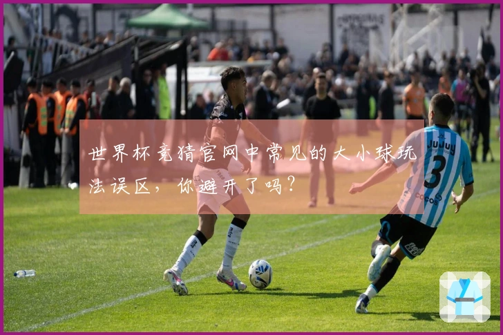 世界杯竞猜官网中常见的大小球玩法误区，你避开了吗？